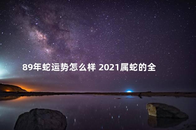 89年蛇运势怎么样 2021属蛇的全年运势